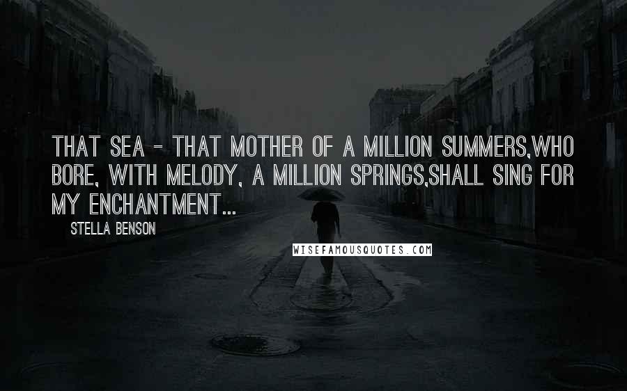 Stella Benson quotes: That sea - that mother of a million summers,Who bore, with melody, a million springs,Shall sing for my enchantment...