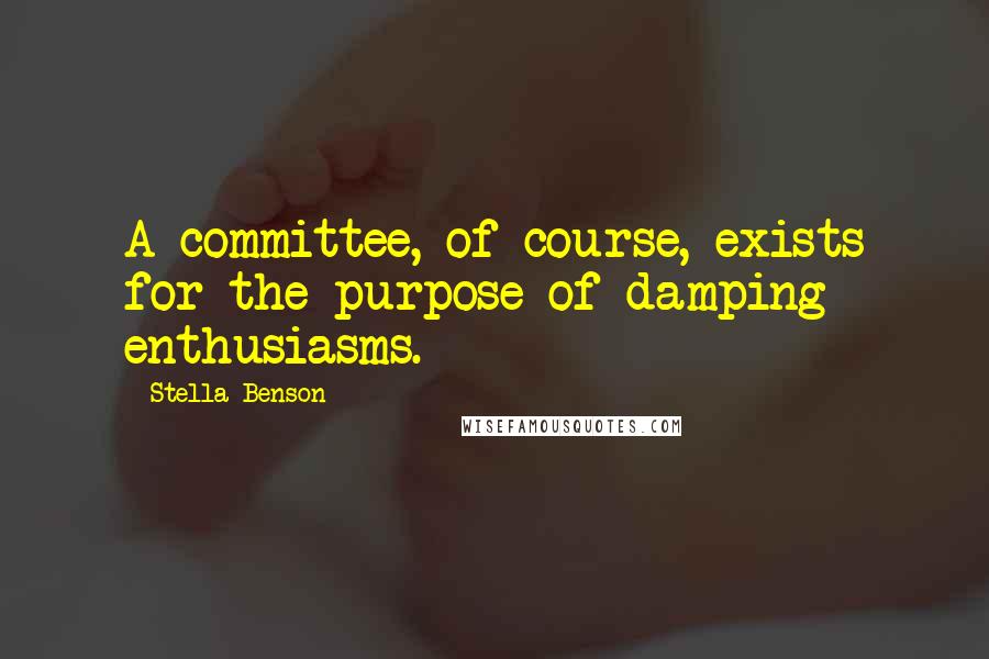 Stella Benson quotes: A committee, of course, exists for the purpose of damping enthusiasms.