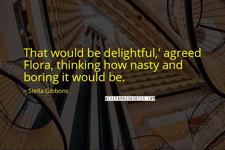 Stella Gibbons quotes: That would be delightful,' agreed Flora, thinking how nasty and boring it would be.