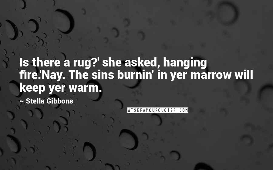 Stella Gibbons quotes: Is there a rug?' she asked, hanging fire.'Nay. The sins burnin' in yer marrow will keep yer warm.