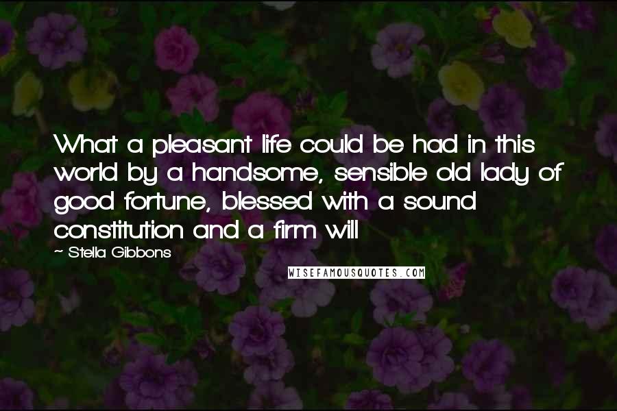 Stella Gibbons quotes: What a pleasant life could be had in this world by a handsome, sensible old lady of good fortune, blessed with a sound constitution and a firm will Stella Gibbons quotes: What a pleasant life could be had in this world by a handsome, sensible old lady of good fortune, blessed with a sound constitution and a firm will