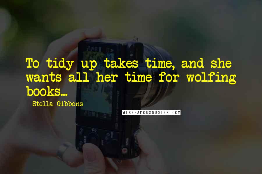 Stella Gibbons quotes: To tidy up takes time, and she wants all her time for wolfing books... Stella Gibbons quotes: To tidy up takes time, and she wants all her time for wolfing books...