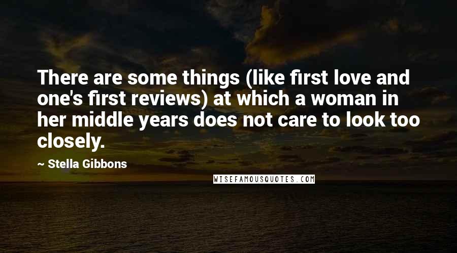 Stella Gibbons quotes: There are some things (like first love and one's first reviews) at which a woman in her middle years does not care to look too closely. Stella Gibbons quotes: There are some things (like first love and one's first reviews) at which a woman in her middle years does not care to look too closely.