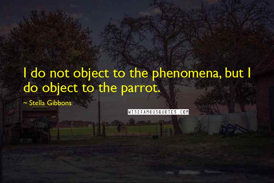 Stella Gibbons quotes: I do not object to the phenomena, but I do object to the parrot.