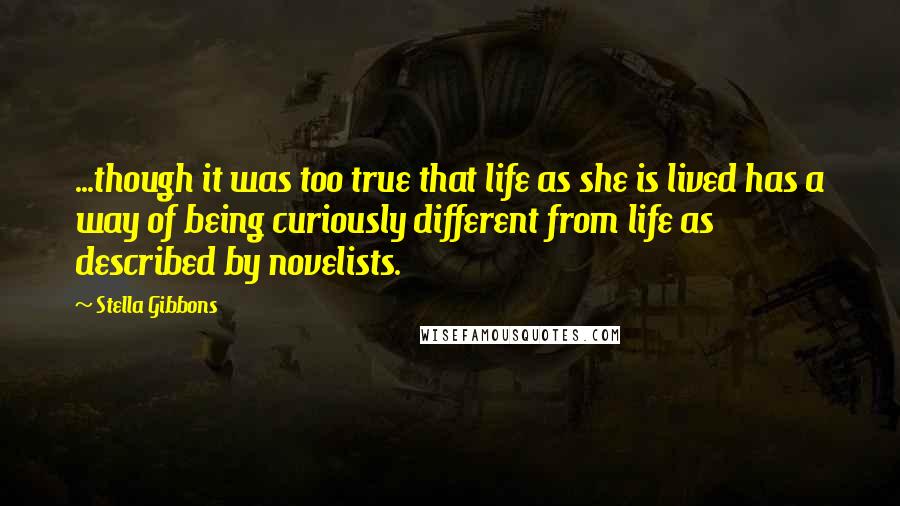 Stella Gibbons quotes: ...though it was too true that life as she is lived has a way of being curiously different from life as described by novelists. Stella Gibbons quotes: ...though it was too true that life as she is lived has a way of being curiously different from life as described by novelists.