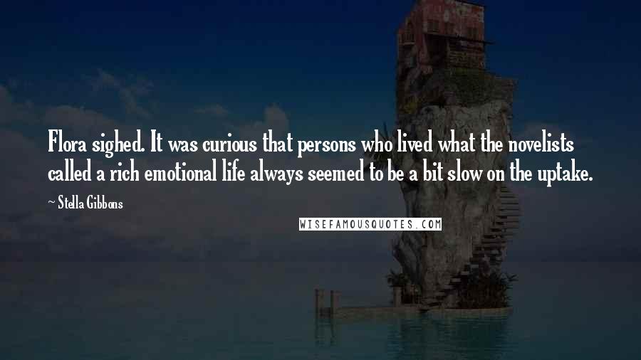 Stella Gibbons quotes: Flora sighed. It was curious that persons who lived what the novelists called a rich emotional life always seemed to be a bit slow on the uptake. Stella Gibbons quotes: Flora sighed. It was curious that persons who lived what the novelists called a rich emotional life always seemed to be a bit slow on the uptake.