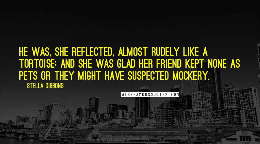 Stella Gibbons quotes: He was, she reflected, almost rudely like a tortoise; and she was glad her friend kept none as pets or they might have suspected mockery.
