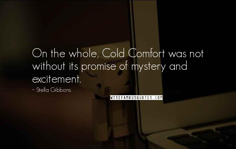 Stella Gibbons quotes: On the whole, Cold Comfort was not without its promise of mystery and excitement. Stella Gibbons quotes: On the whole, Cold Comfort was not without its promise of mystery and excitement.