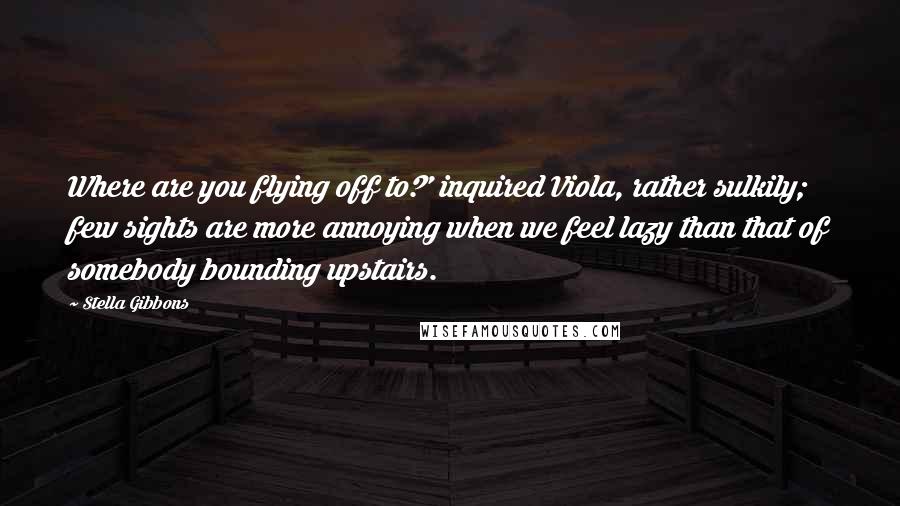 Stella Gibbons quotes: Where are you flying off to?' inquired Viola, rather sulkily; few sights are more annoying when we feel lazy than that of somebody bounding upstairs. Stella Gibbons quotes: Where are you flying off to?' inquired Viola, rather sulkily; few sights are more annoying when we feel lazy than that of somebody bounding upstairs.