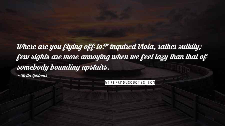 Stella Gibbons quotes: Where are you flying off to?' inquired Viola, rather sulkily; few sights are more annoying when we feel lazy than that of somebody bounding upstairs.