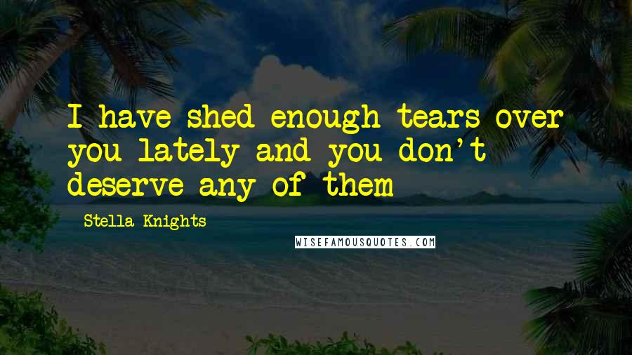 Stella Knights quotes: I have shed enough tears over you lately and you don't deserve any of them