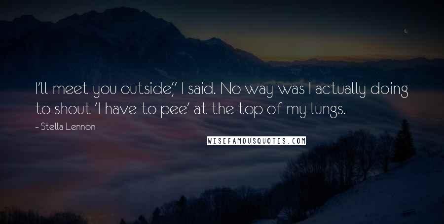 Stella Lennon quotes: I'll meet you outside," I said. No way was I actually doing to shout 'I have to pee' at the top of my lungs.