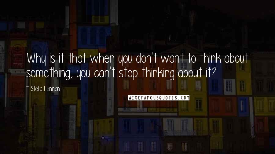 Stella Lennon quotes: Why is it that when you don't want to think about something, you can't stop thinking about it?