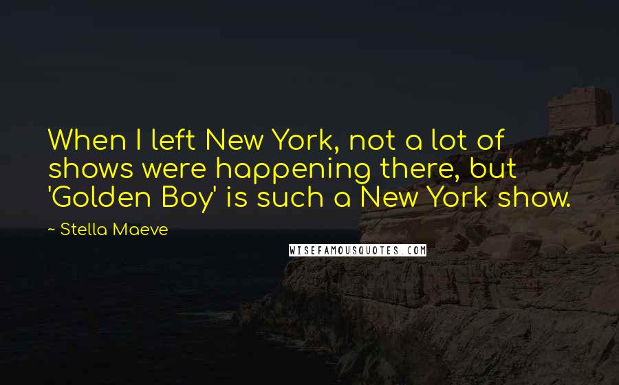 Stella Maeve quotes: When I left New York, not a lot of shows were happening there, but 'Golden Boy' is such a New York show.