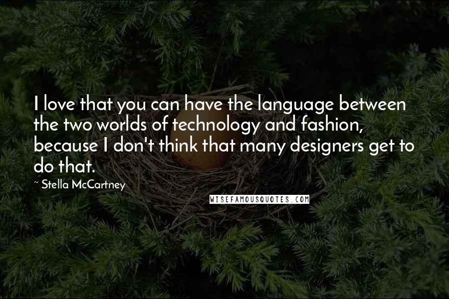 Stella McCartney quotes: I love that you can have the language between the two worlds of technology and fashion, because I don't think that many designers get to do that.