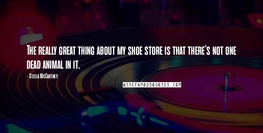 Stella McCartney quotes: The really great thing about my shoe store is that there's not one dead animal in it.