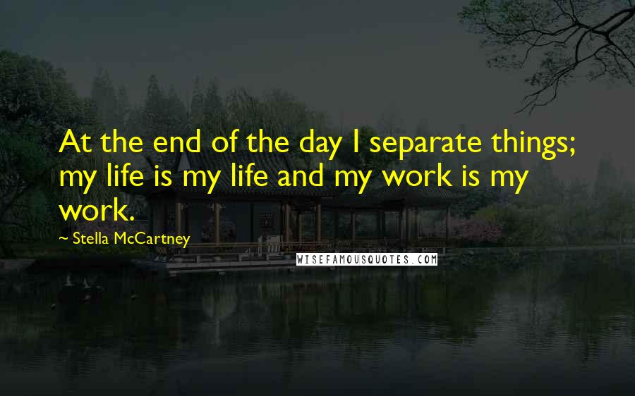 Stella McCartney quotes: At the end of the day I separate things; my life is my life and my work is my work.
