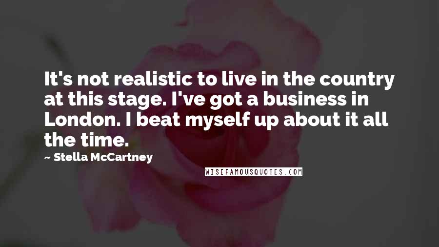 Stella McCartney quotes: It's not realistic to live in the country at this stage. I've got a business in London. I beat myself up about it all the time.