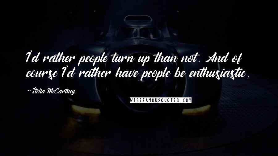 Stella McCartney quotes: I'd rather people turn up than not. And of course I'd rather have people be enthusiastic.