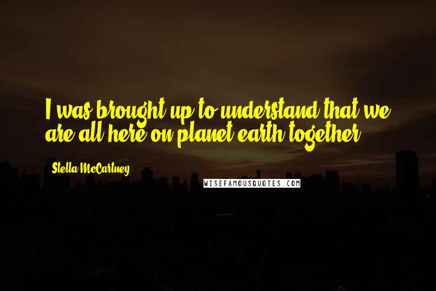 Stella McCartney quotes: I was brought up to understand that we are all here on planet earth together.