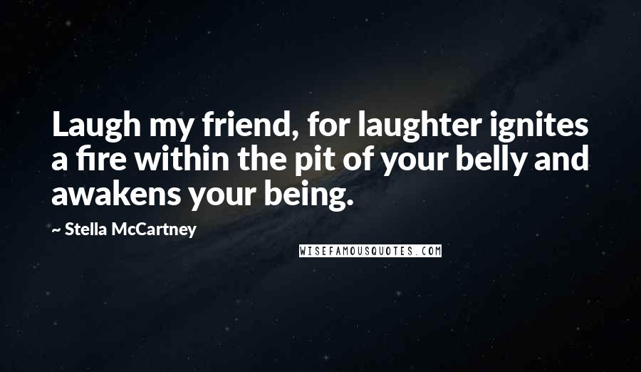 Stella McCartney quotes: Laugh my friend, for laughter ignites a fire within the pit of your belly and awakens your being.