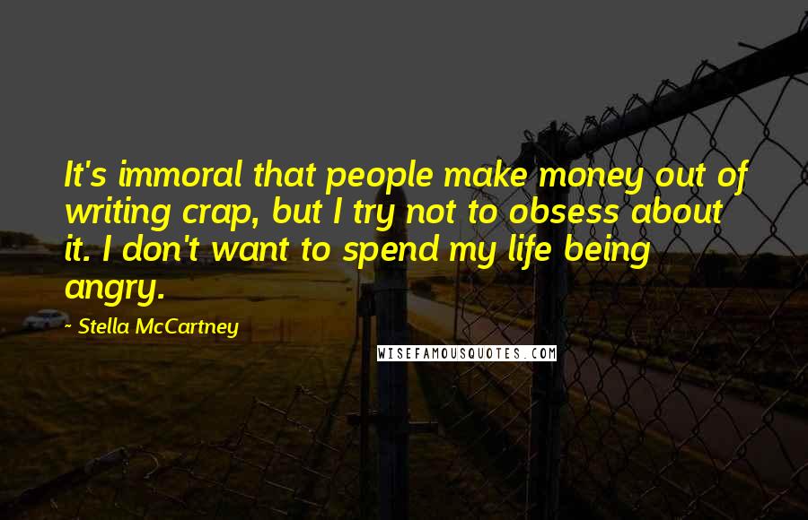 Stella McCartney quotes: It's immoral that people make money out of writing crap, but I try not to obsess about it. I don't want to spend my life being angry.