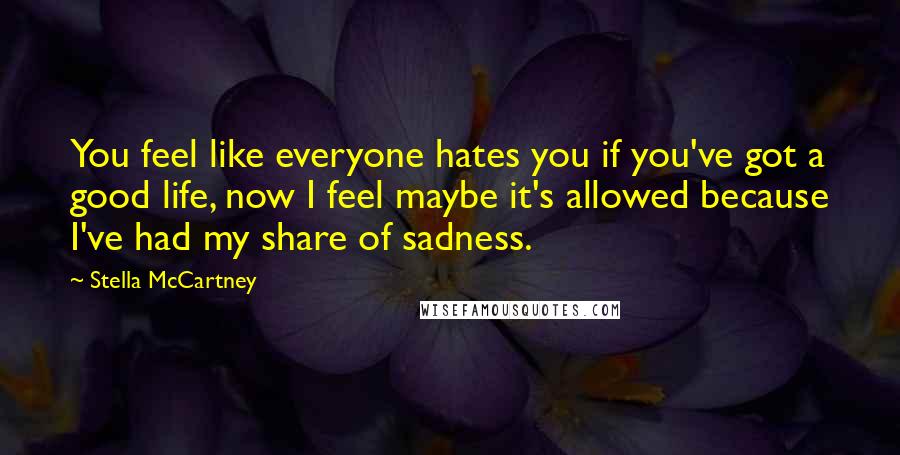Stella McCartney quotes: You feel like everyone hates you if you've got a good life, now I feel maybe it's allowed because I've had my share of sadness. Stella McCartney quotes: You feel like everyone hates you if you've got a good life, now I feel maybe it's allowed because I've had my share of sadness.