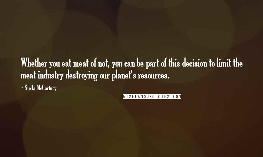 Stella McCartney quotes: Whether you eat meat of not, you can be part of this decision to limit the meat industry destroying our planet's resources.