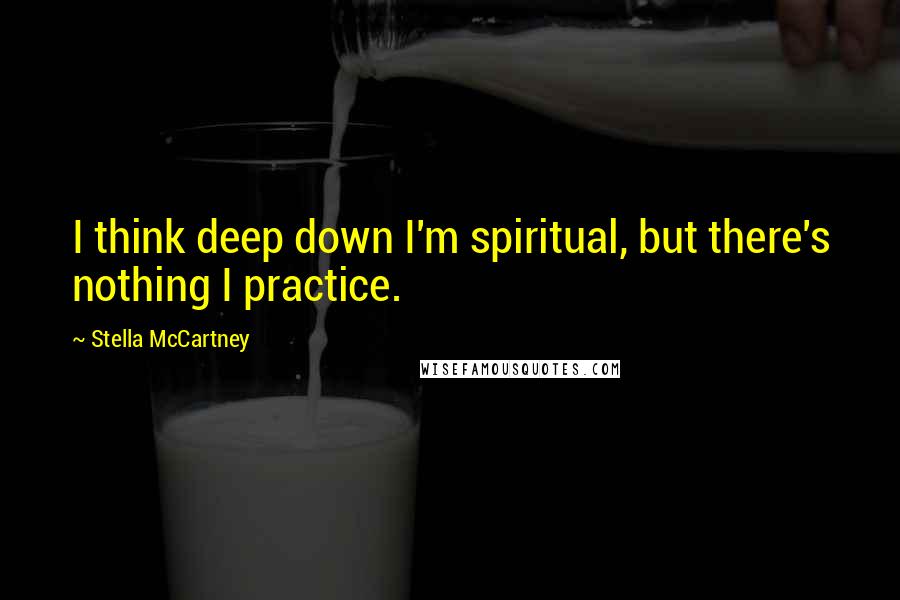 Stella McCartney quotes: I think deep down I'm spiritual, but there's nothing I practice.