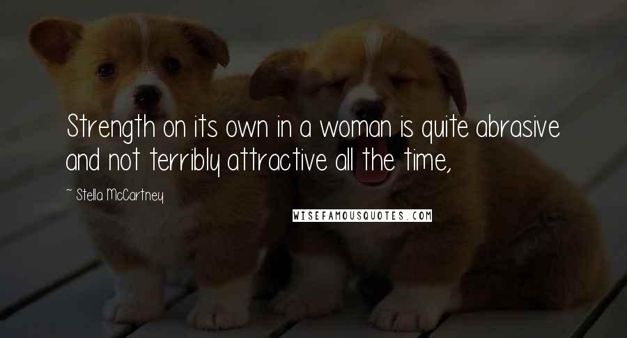 Stella McCartney quotes: Strength on its own in a woman is quite abrasive and not terribly attractive all the time,
