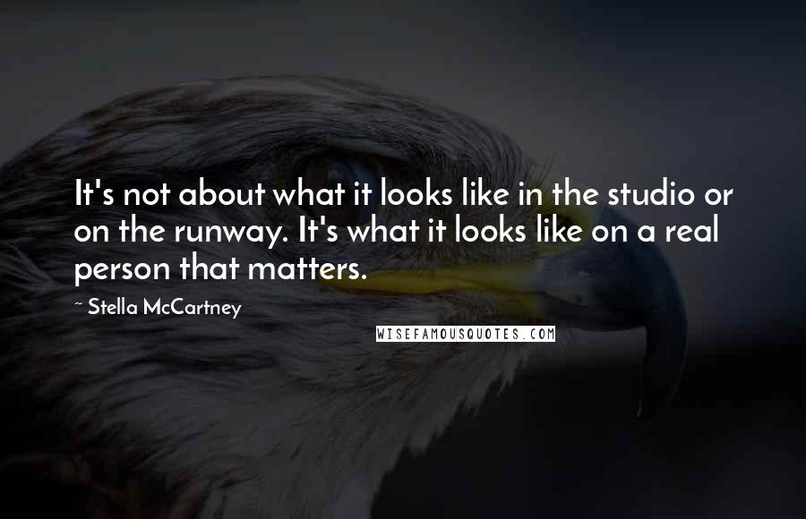 Stella McCartney quotes: It's not about what it looks like in the studio or on the runway. It's what it looks like on a real person that matters.