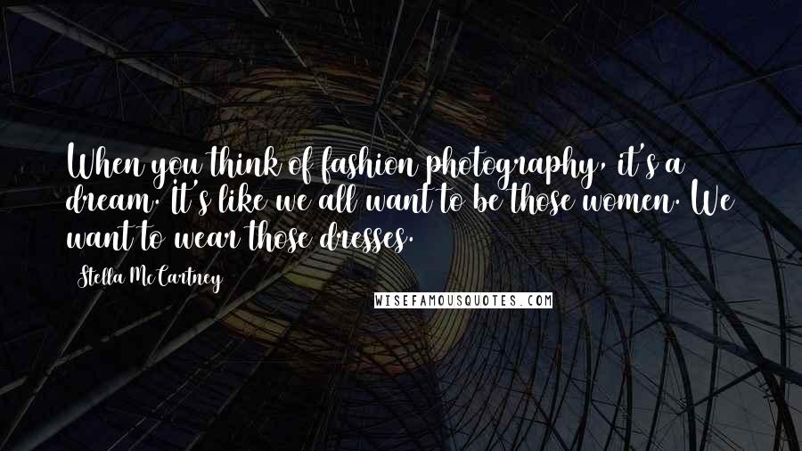 Stella McCartney quotes: When you think of fashion photography, it's a dream. It's like we all want to be those women. We want to wear those dresses.