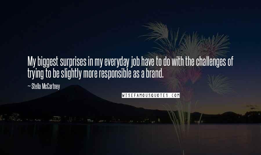 Stella McCartney quotes: My biggest surprises in my everyday job have to do with the challenges of trying to be slightly more responsible as a brand.