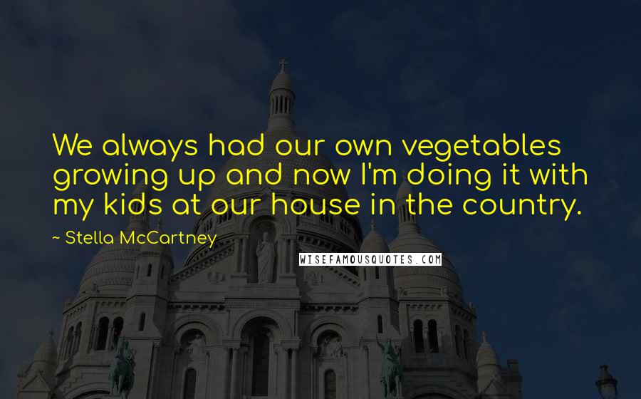 Stella McCartney quotes: We always had our own vegetables growing up and now I'm doing it with my kids at our house in the country.