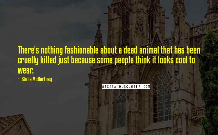 Stella McCartney quotes: There's nothing fashionable about a dead animal that has been cruelly killed just because some people think it looks cool to wear.