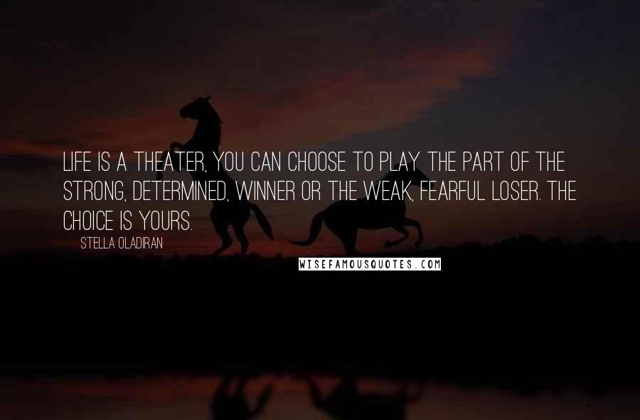 Stella Oladiran quotes: Life is a theater, you can choose to play the part of the strong, determined, winner or the weak, fearful loser. The choice is yours.