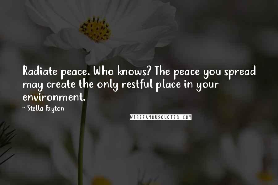 Stella Payton quotes: Radiate peace. Who knows? The peace you spread may create the only restful place in your environment.