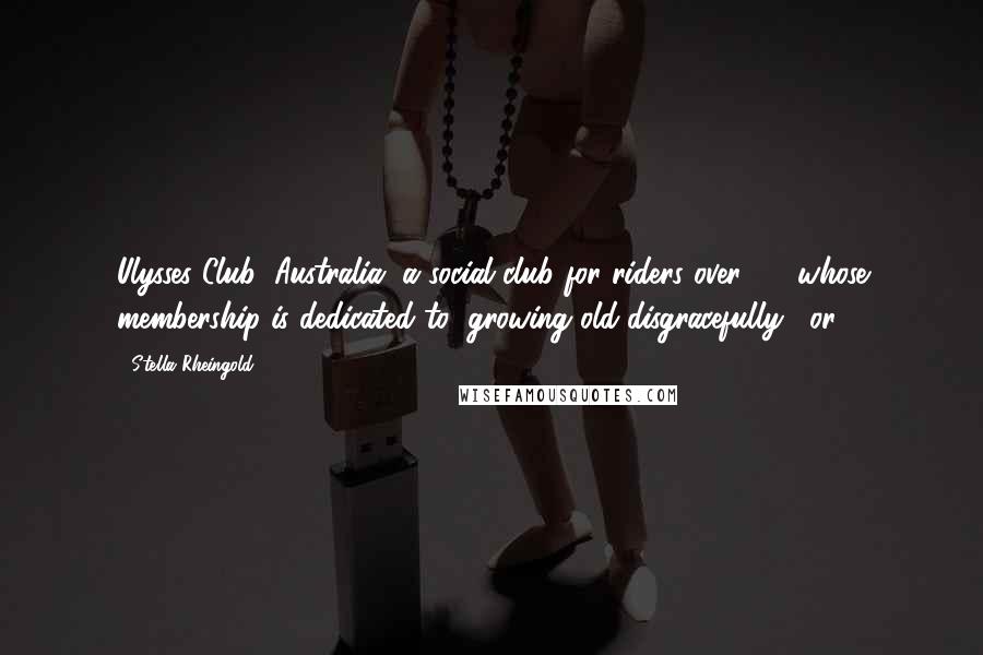 Stella Rheingold quotes: Ulysses Club (Australia) a social club for riders over 40, whose membership is dedicated to "growing old disgracefully", or Stella Rheingold quotes: Ulysses Club (Australia) a social club for riders over 40, whose membership is dedicated to "growing old disgracefully", or