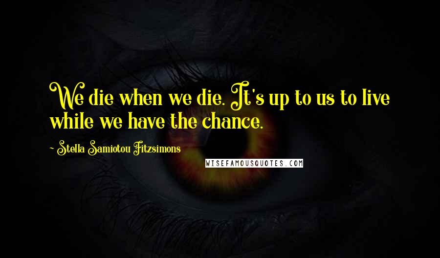 Stella Samiotou Fitzsimons quotes: We die when we die. It's up to us to live while we have the chance.
