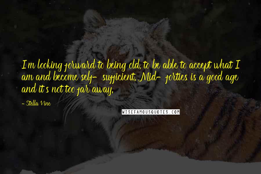 Stella Vine quotes: I'm looking forward to being old, to be able to accept what I am and become self-sufficient. Mid-forties is a good age and it's not too far away.