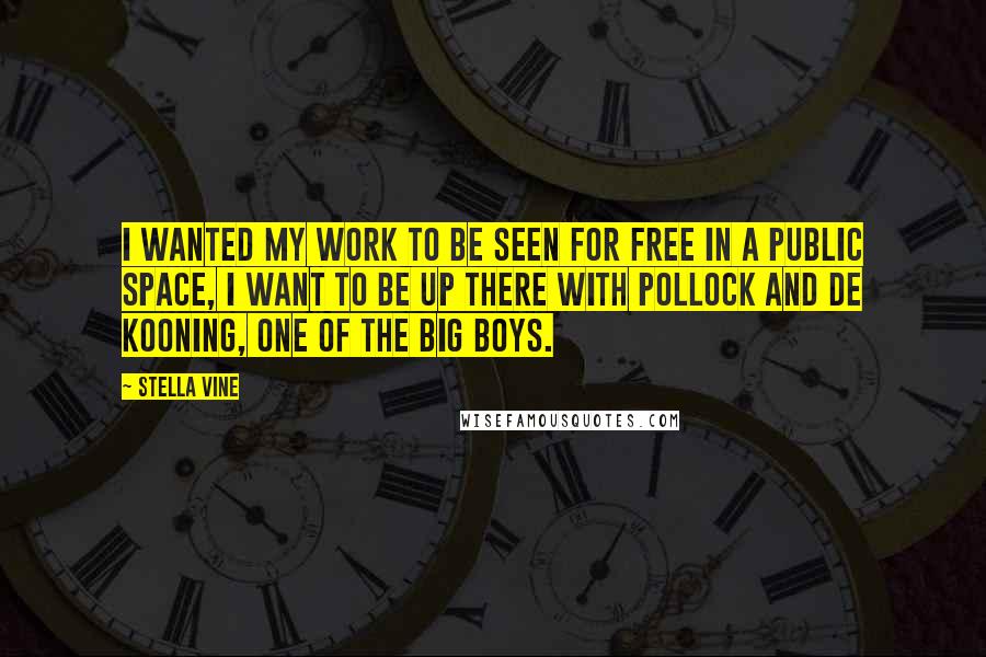 Stella Vine quotes: I wanted my work to be seen for free in a public space, I want to be up there with Pollock and de Kooning, one of the big boys. Stella Vine quotes: I wanted my work to be seen for free in a public space, I want to be up there with Pollock and de Kooning, one of the big boys.