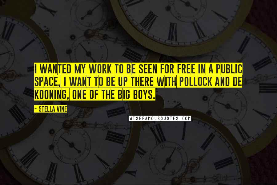 Stella Vine quotes: I wanted my work to be seen for free in a public space, I want to be up there with Pollock and de Kooning, one of the big boys.