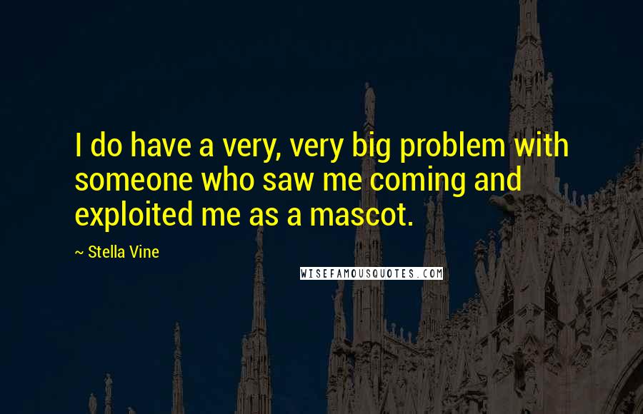 Stella Vine quotes: I do have a very, very big problem with someone who saw me coming and exploited me as a mascot.