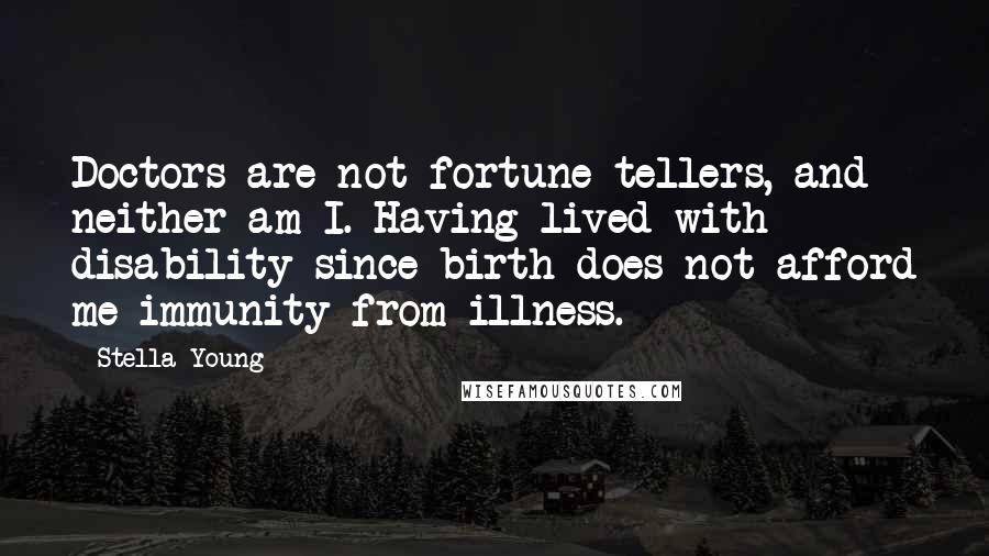 Stella Young quotes: Doctors are not fortune tellers, and neither am I. Having lived with disability since birth does not afford me immunity from illness. Stella Young quotes: Doctors are not fortune tellers, and neither am I. Having lived with disability since birth does not afford me immunity from illness.
