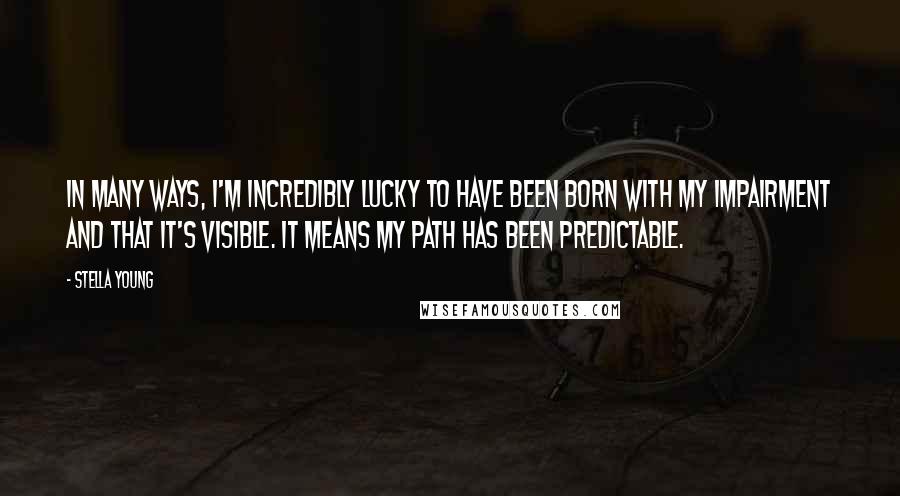 Stella Young quotes: In many ways, I'm incredibly lucky to have been born with my impairment and that it's visible. It means my path has been predictable. Stella Young quotes: In many ways, I'm incredibly lucky to have been born with my impairment and that it's visible. It means my path has been predictable.