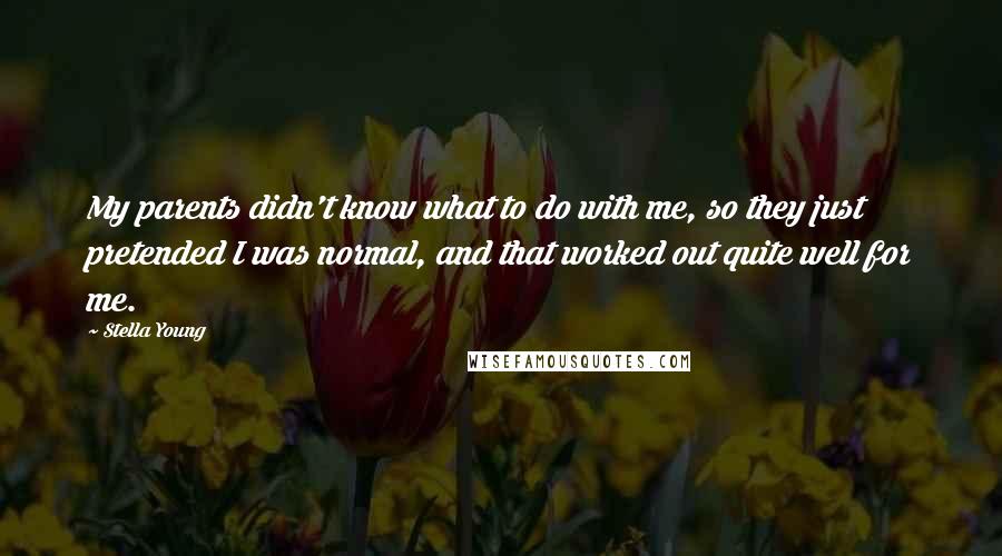 Stella Young quotes: My parents didn't know what to do with me, so they just pretended I was normal, and that worked out quite well for me.