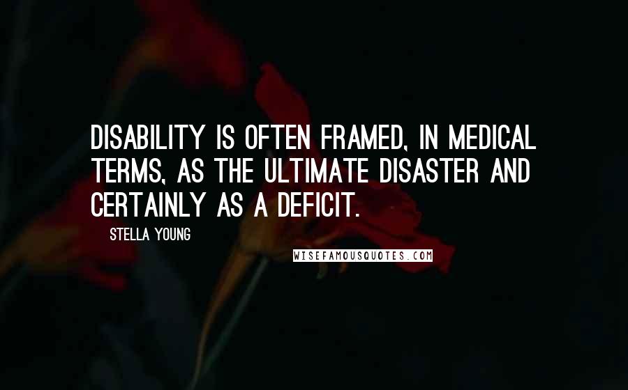 Stella Young quotes: Disability is often framed, in medical terms, as the ultimate disaster and certainly as a deficit.