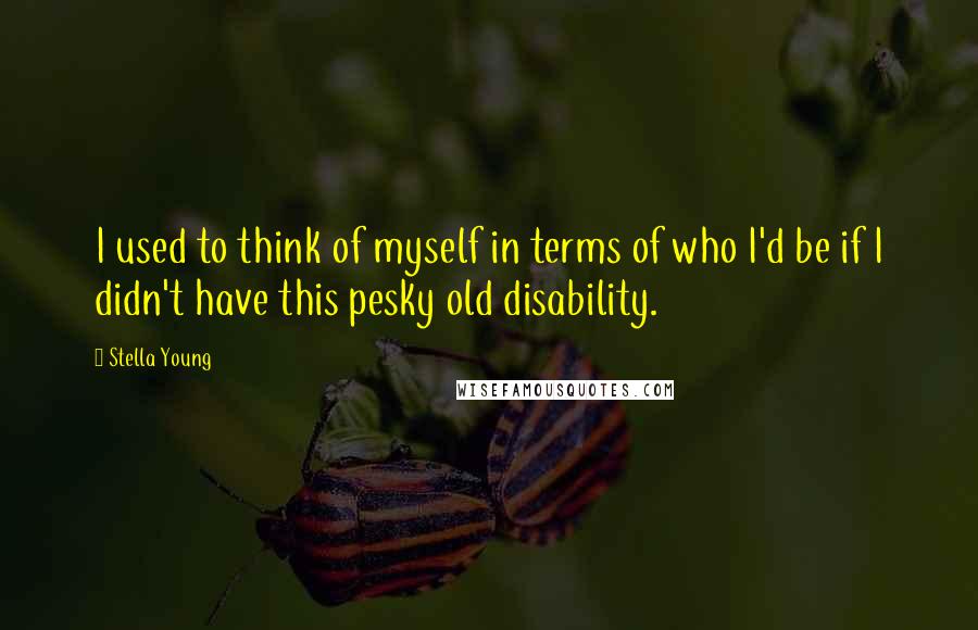 Stella Young quotes: I used to think of myself in terms of who I'd be if I didn't have this pesky old disability.