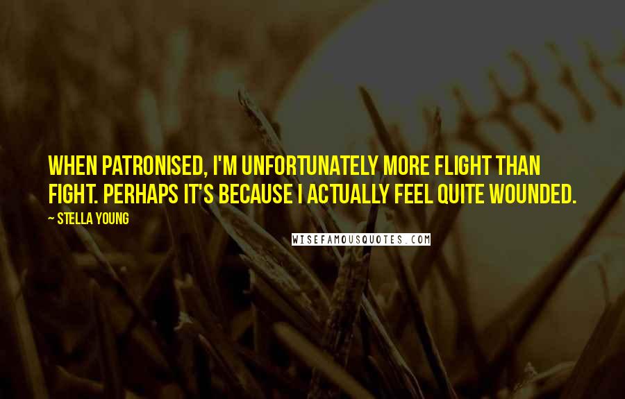 Stella Young quotes: When patronised, I'm unfortunately more flight than fight. Perhaps it's because I actually feel quite wounded. Stella Young quotes: When patronised, I'm unfortunately more flight than fight. Perhaps it's because I actually feel quite wounded.