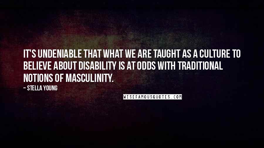 Stella Young quotes: It's undeniable that what we are taught as a culture to believe about disability is at odds with traditional notions of masculinity. Stella Young quotes: It's undeniable that what we are taught as a culture to believe about disability is at odds with traditional notions of masculinity.